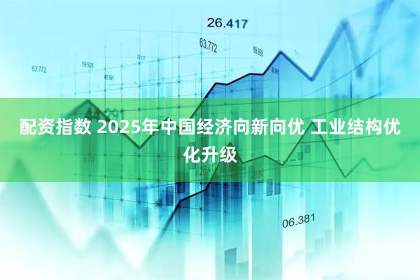 配资指数 2025年中国经济向新向优 工业结构优化升级
