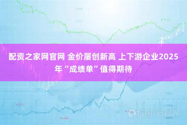 配资之家网官网 金价屡创新高 上下游企业2025年“成绩单”值得期待