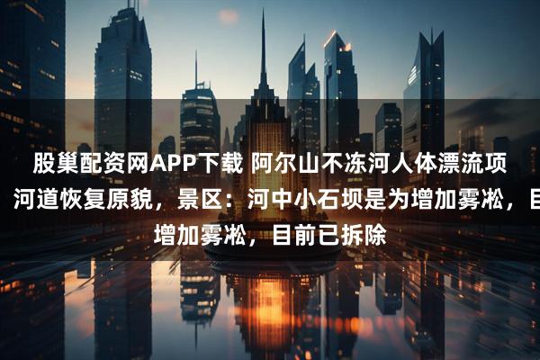 股巢配资网APP下载 阿尔山不冻河人体漂流项目已叫停，河道恢复原貌，景区：河中小石坝是为增加雾凇，目前已拆除