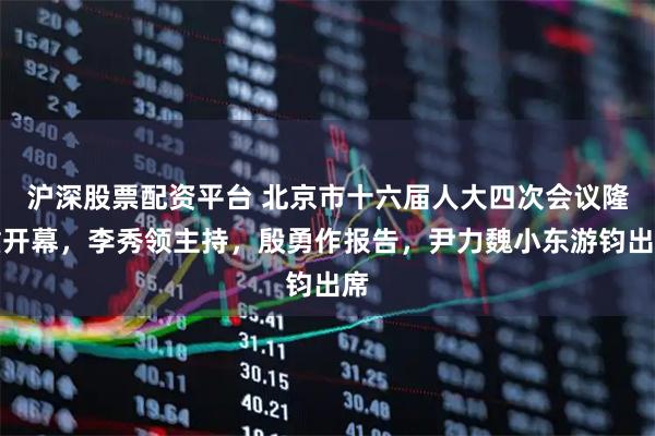 沪深股票配资平台 北京市十六届人大四次会议隆重开幕，李秀领主持，殷勇作报告，尹力魏小东游钧出席