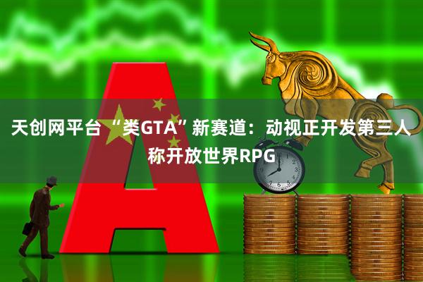 天创网平台 “类GTA”新赛道：动视正开发第三人称开放世界RPG