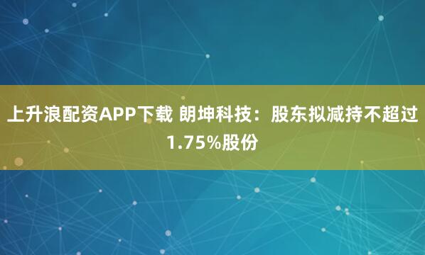 上升浪配资APP下载 朗坤科技：股东拟减持不超过1.75%股份