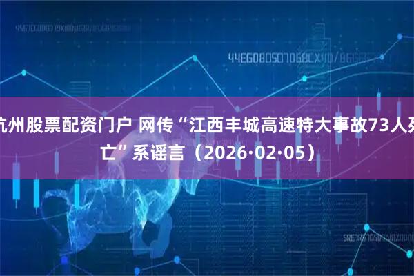 杭州股票配资门户 网传“江西丰城高速特大事故73人死亡”系谣言（2026·02·05）