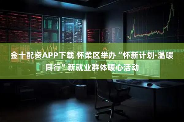 金十配资APP下载 怀柔区举办“怀新计划·温暖同行”新就业群体暖心活动