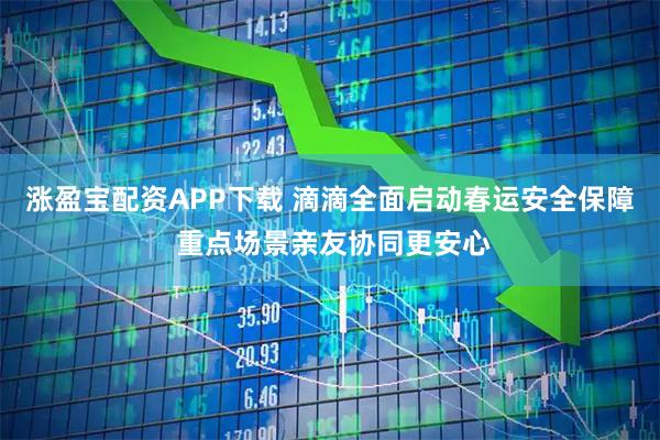涨盈宝配资APP下载 滴滴全面启动春运安全保障 重点场景亲友协同更安心