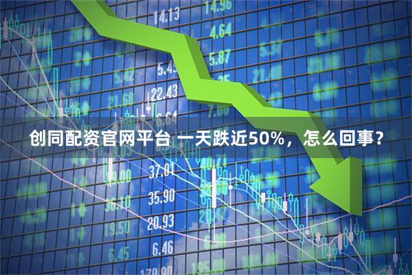 创同配资官网平台 一天跌近50%，怎么回事？