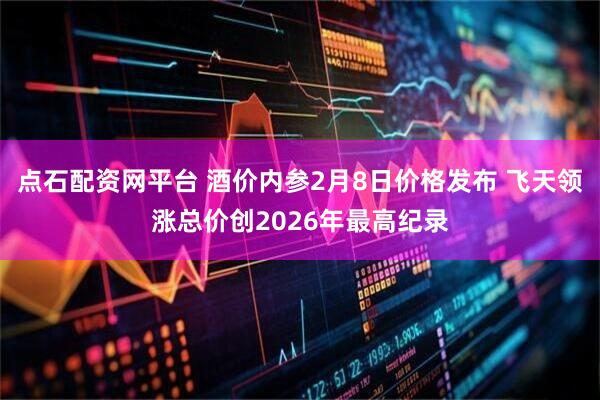 点石配资网平台 酒价内参2月8日价格发布 飞天领涨总价创2026年最高纪录
