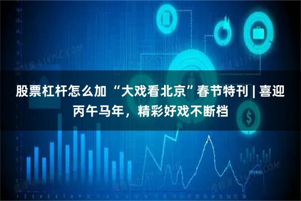 股票杠杆怎么加 “大戏看北京”春节特刊 | 喜迎丙午马年，精彩好戏不断档