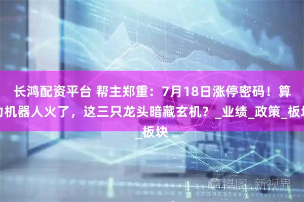 长鸿配资平台 帮主郑重：7月18日涨停密码！算力机器人火了，这三只龙头暗藏玄机？_业绩_政策_板块