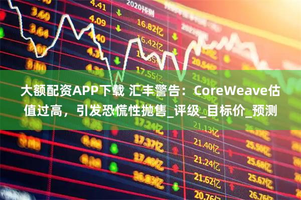 大额配资APP下载 汇丰警告：CoreWeave估值过高，引发恐慌性抛售_评级_目标价_预测