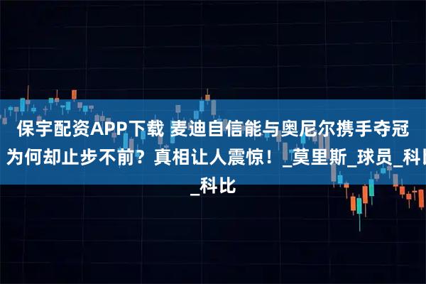 保宇配资APP下载 麦迪自信能与奥尼尔携手夺冠，为何却止步不前？真相让人震惊！_莫里斯_球员_科比