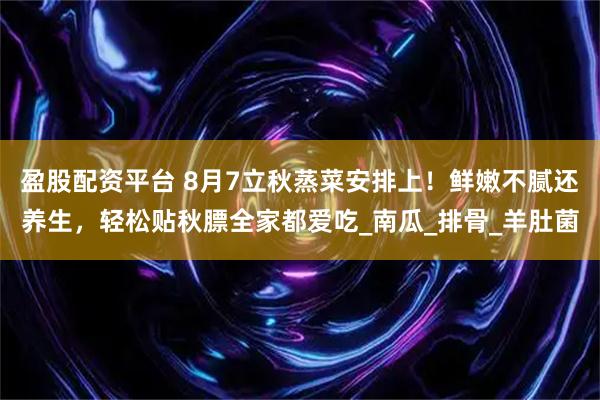 盈股配资平台 8月7立秋蒸菜安排上！鲜嫩不腻还养生，轻松贴秋膘全家都爱吃_南瓜_排骨_羊肚菌
