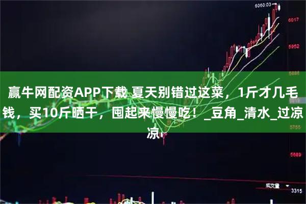 赢牛网配资APP下载 夏天别错过这菜，1斤才几毛钱，买10斤晒干，囤起来慢慢吃！_豆角_清水_过凉