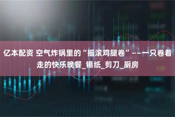 亿本配资 空气炸锅里的“摇滚鸡腿卷”——一只卷着走的快乐晚餐_锡纸_剪刀_厨房