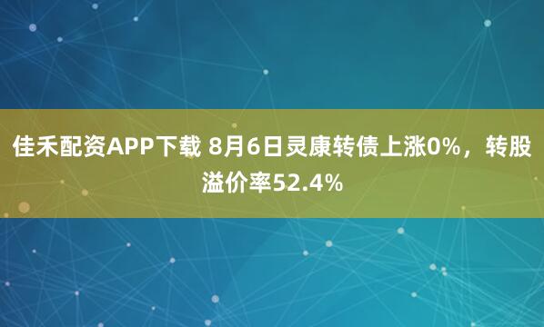 佳禾配资APP下载 8月6日灵康转债上涨0%，转股溢价率52.4%