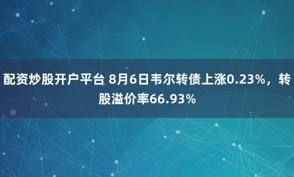 配资炒股开户平台 8月6日韦尔转债上涨0.23%，转股溢价率66.93%