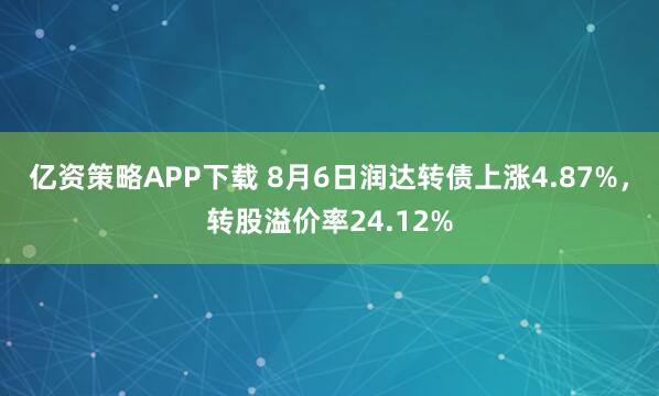 亿资策略APP下载 8月6日润达转债上涨4.87%，转股溢价率24.12%