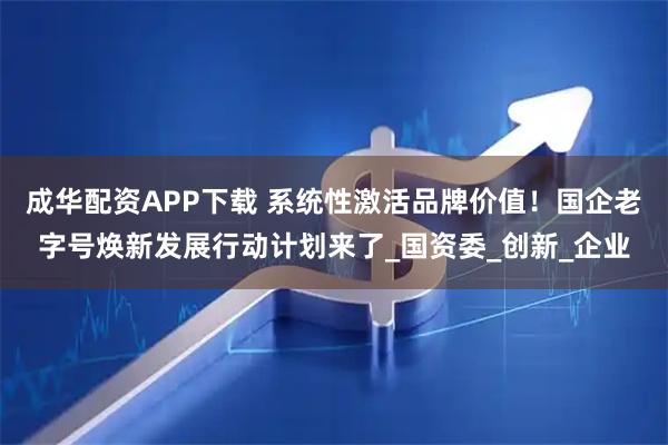 成华配资APP下载 系统性激活品牌价值！国企老字号焕新发展行动计划来了_国资委_创新_企业