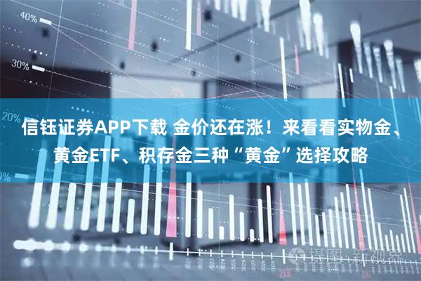信钰证券APP下载 金价还在涨！来看看实物金、黄金ETF、积存金三种“黄金”选择攻略