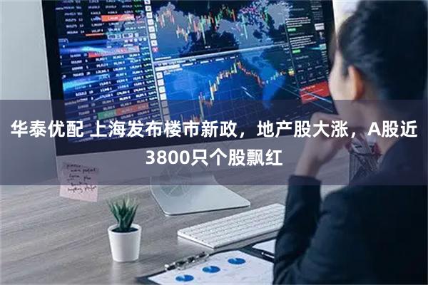 华泰优配 上海发布楼市新政，地产股大涨，A股近3800只个股飘红
