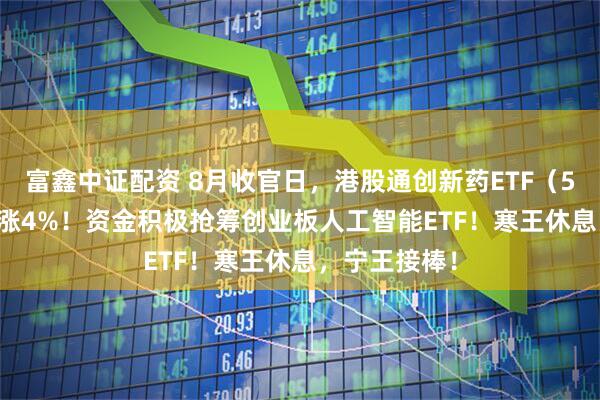 富鑫中证配资 8月收官日，港股通创新药ETF（520880）豪涨4%！资金积极抢筹创业板人工智能ETF！寒王休息，宁王接棒！