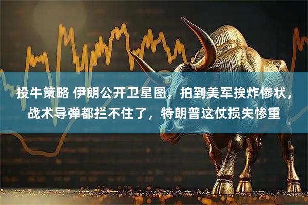 投牛策略 伊朗公开卫星图，拍到美军挨炸惨状，战术导弹都拦不住了，特朗普这仗损失惨重