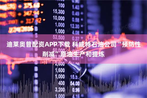 迪莱奥普配资APP下载 科威特石油公司“预防性削减”原油生产和提炼