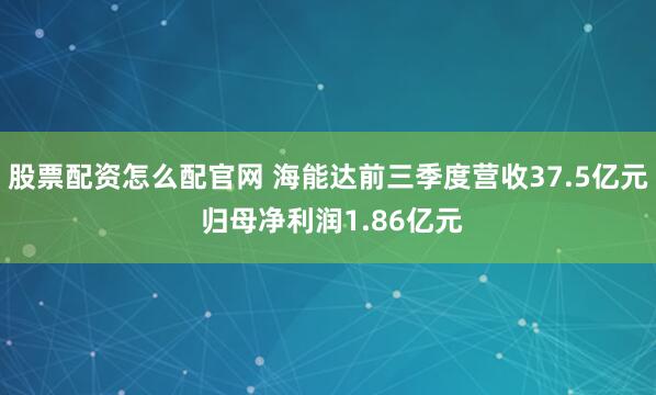 股票配资怎么配官网 海能达前三季度营收37.5亿元 归母净利润1.86亿元