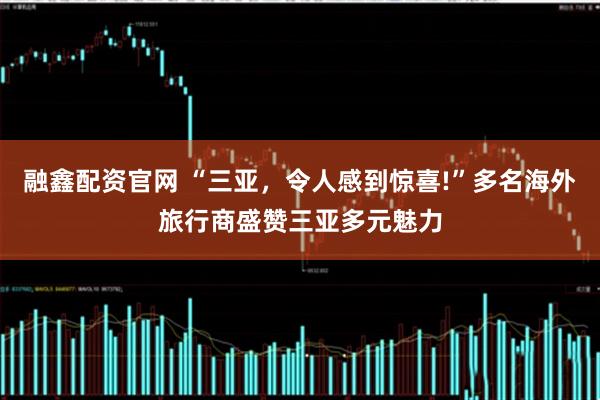 融鑫配资官网 “三亚，令人感到惊喜!”多名海外旅行商盛赞三亚多元魅力